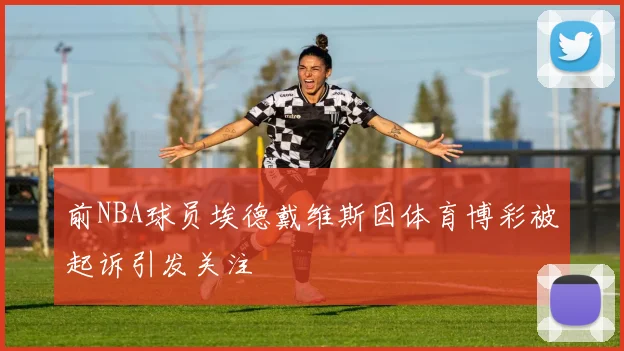 前NBA球员埃德戴维斯因体育博彩被起诉引发关注