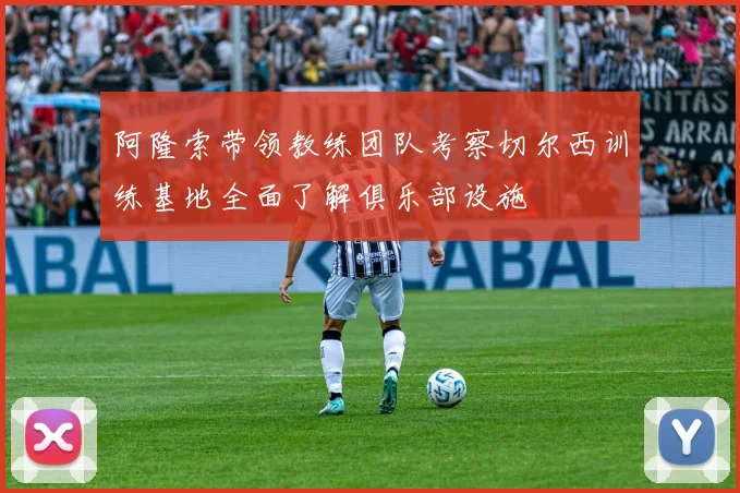 阿隆索带领教练团队考察切尔西训练基地全面了解俱乐部设施
