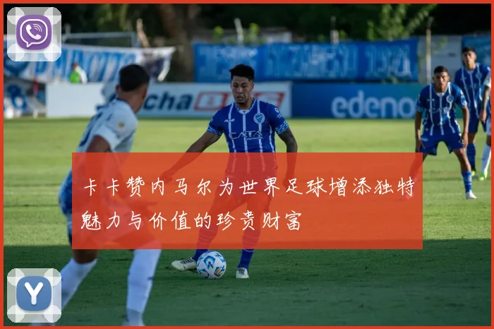卡卡赞内马尔为世界足球增添独特魅力与价值的珍贵财富
