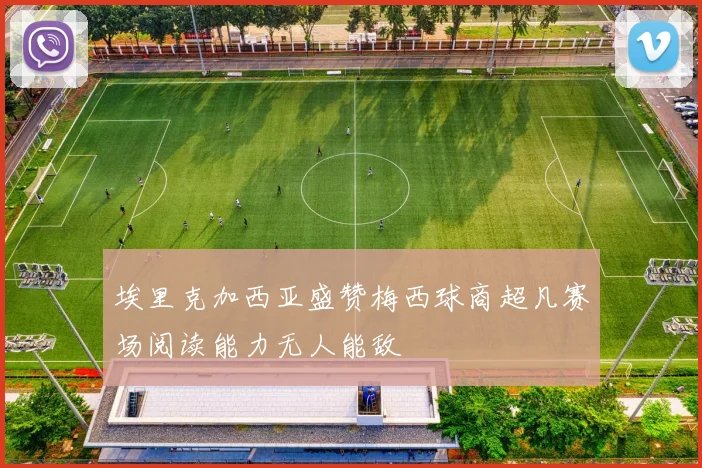 埃里克加西亚盛赞梅西球商超凡赛场阅读能力无人能敌