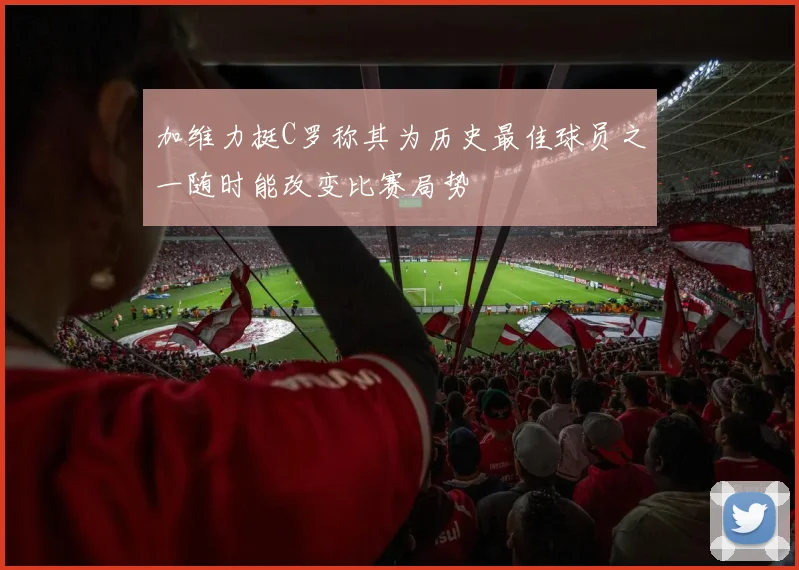 加维力挺C罗称其为历史最佳球员之一随时能改变比赛局势