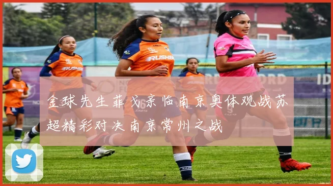 金球先生菲戈亲临南京奥体观战苏超精彩对决南京常州之战