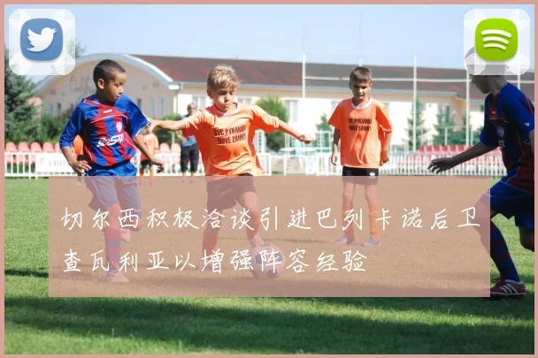 切尔西积极洽谈引进巴列卡诺后卫查瓦利亚以增强阵容经验