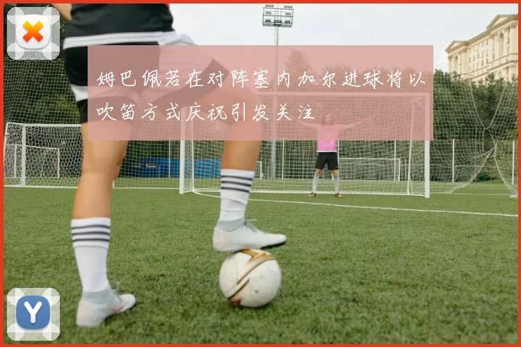 姆巴佩若在对阵塞内加尔进球将以吹笛方式庆祝引发关注