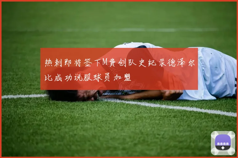 热刺即将签下M费创队史纪录德泽尔比成功说服球员加盟