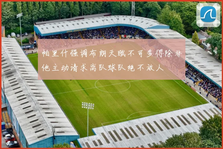 帕里什强调布朗天赋不可多得除非他主动请求离队球队绝不放人