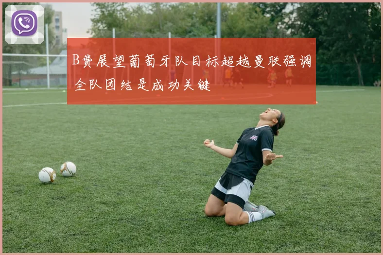 B费展望葡萄牙队目标超越曼联强调全队团结是成功关键