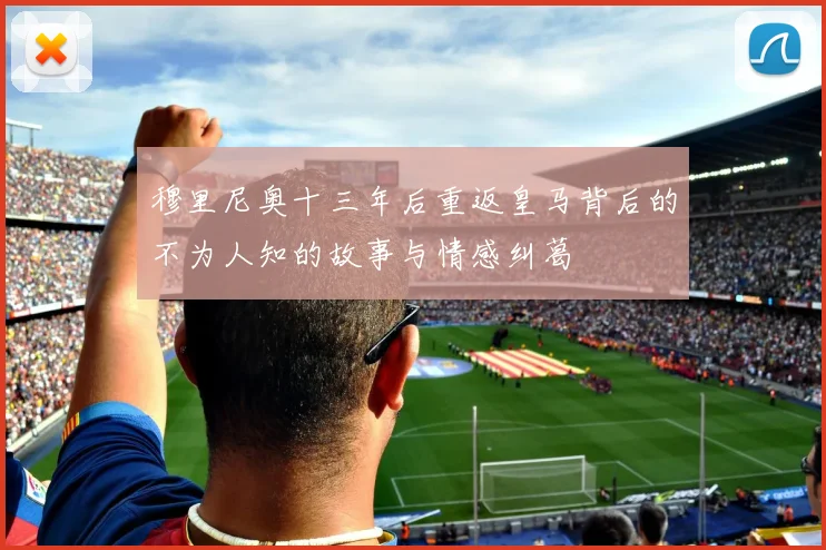 穆里尼奥十三年后重返皇马背后的不为人知的故事与情感纠葛