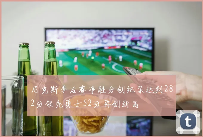 尼克斯季后赛净胜分创纪录达到282分领先勇士52分再创新高