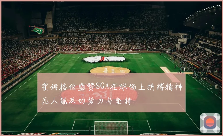 霍姆格伦盛赞SGA在球场上拼搏精神无人能及的努力与坚持